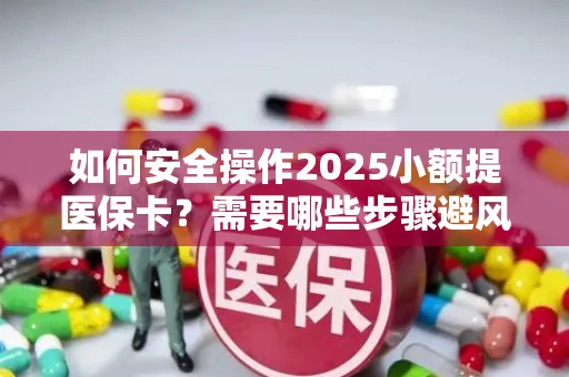 如何安全操作2025小额提医保卡？需要哪些步骤避风险？